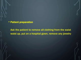 • Patient preparation
Ask the patient to remove all clothing from the waist
waist up, put on a hospital gown, remove any jewelry
 