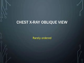 CHEST X-RAY OBLIQUE VIEW
Rarely ordered
 