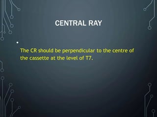 CENTRAL RAY
•
The CR should be perpendicular to the centre of
the cassette at the level of T7.
 