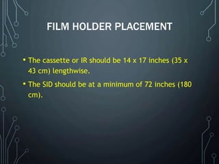 FILM HOLDER PLACEMENT
• The cassette or IR should be 14 x 17 inches (35 x
43 cm) lengthwise.
• The SID should be at a minimum of 72 inches (180
cm).
 
