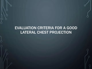 EVALUATION CRITERIA FOR A GOOD
LATERAL CHEST PROJECTION
 
