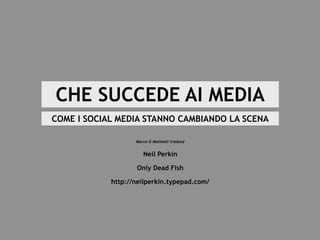 CHE SUCCEDE AI MEDIA
COME I SOCIAL MEDIA STANNO CAMBIANDO LA SCENA

                   Marco G Matteoli traduce


                      Neil Perkin

                   Only Dead Fish

            http://neilperkin.typepad.com/
 