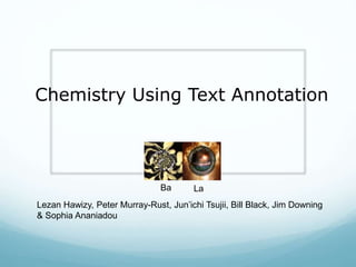 Chemistry Using Text Annotation
Lezan Hawizy, Peter Murray-Rust, Jun’ichi Tsujii, Bill Black, Jim Downing
& Sophia Ananiadou
Ba La
 