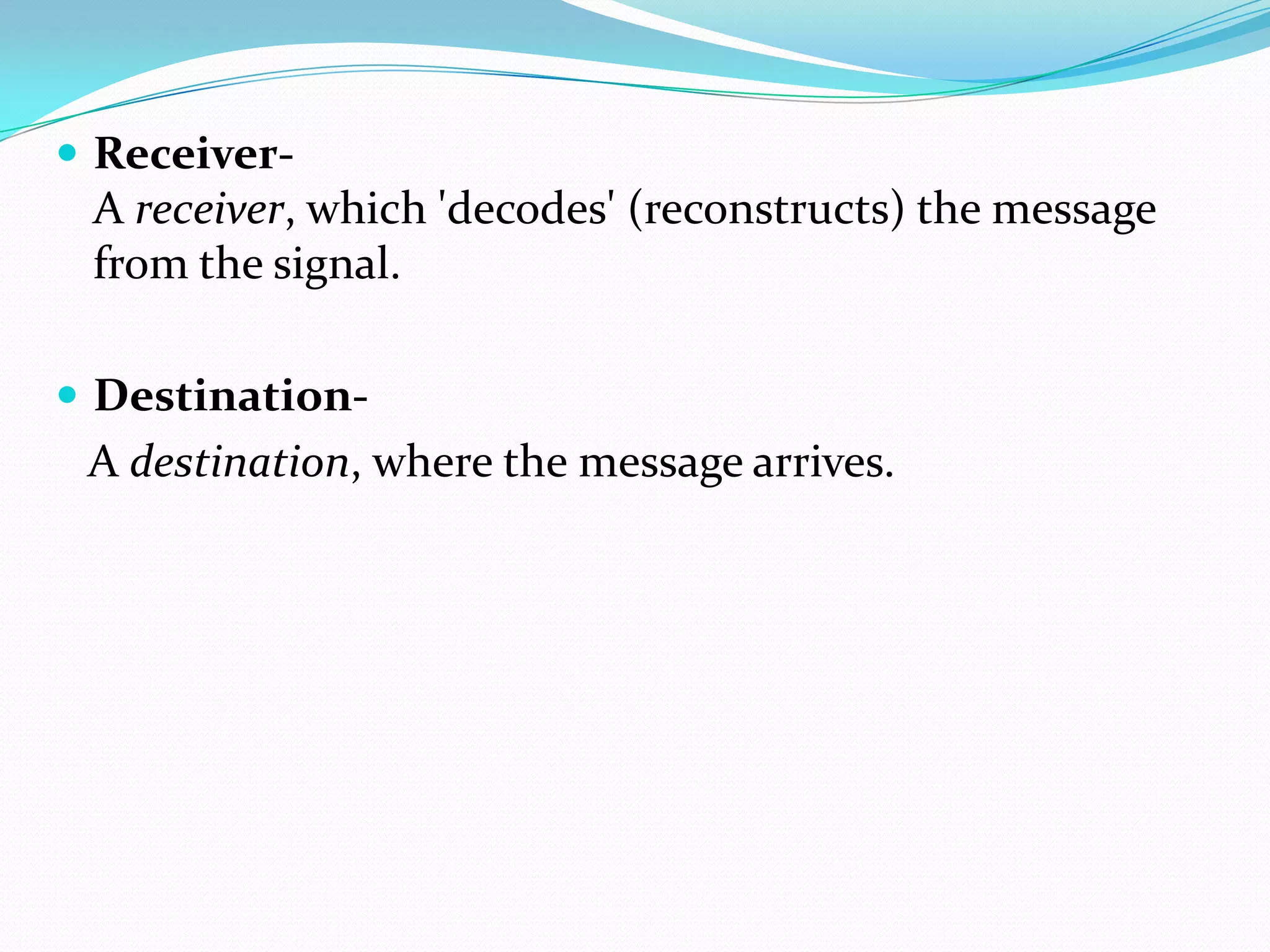  Receiver-

A receiver, which 'decodes' (reconstructs) the message
from the signal.
 Destination-

A destination, where the message arrives.

 