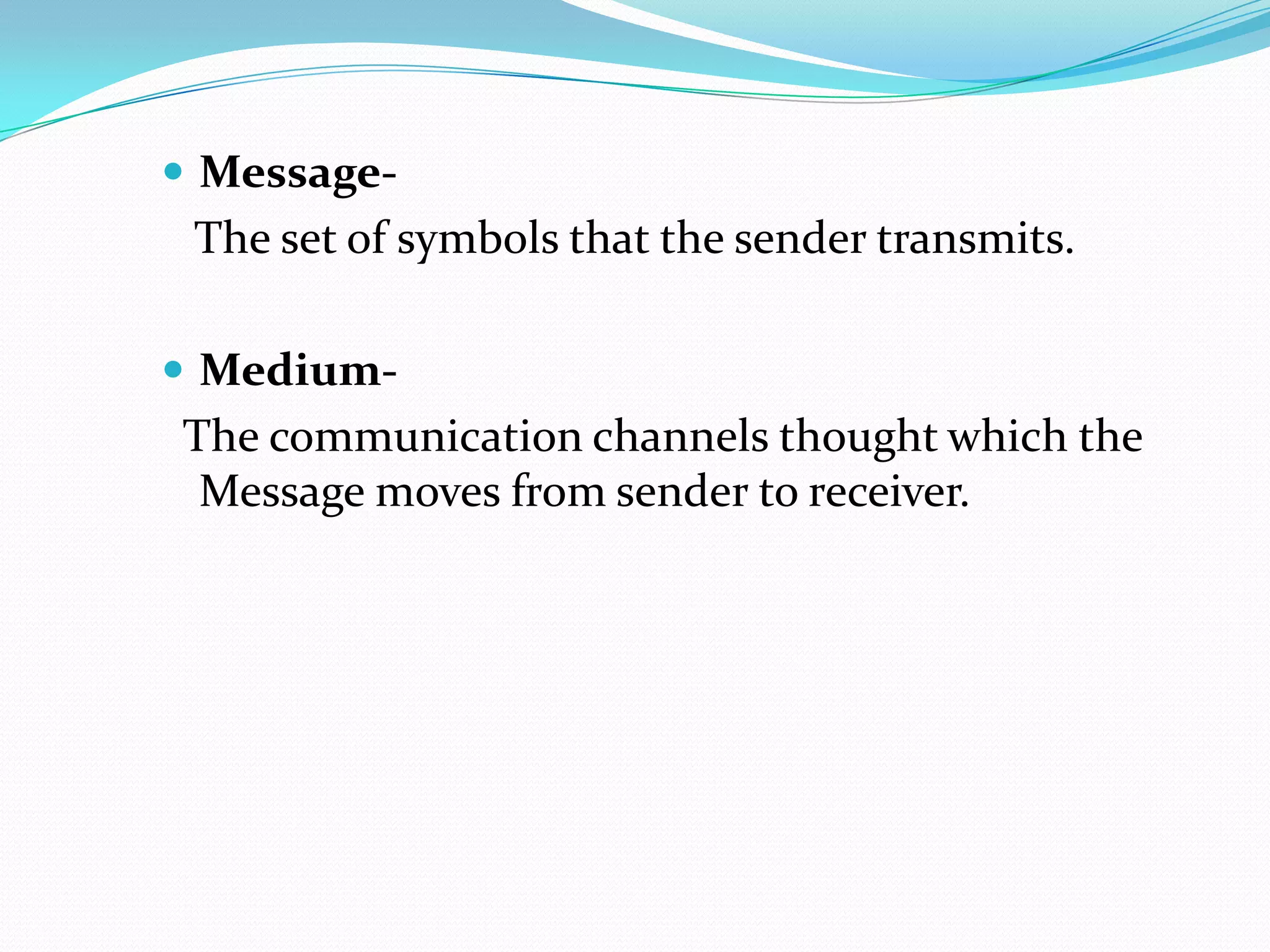  Message-

The set of symbols that the sender transmits.
 Medium-

The communication channels thought which the
Message moves from sender to receiver.

 