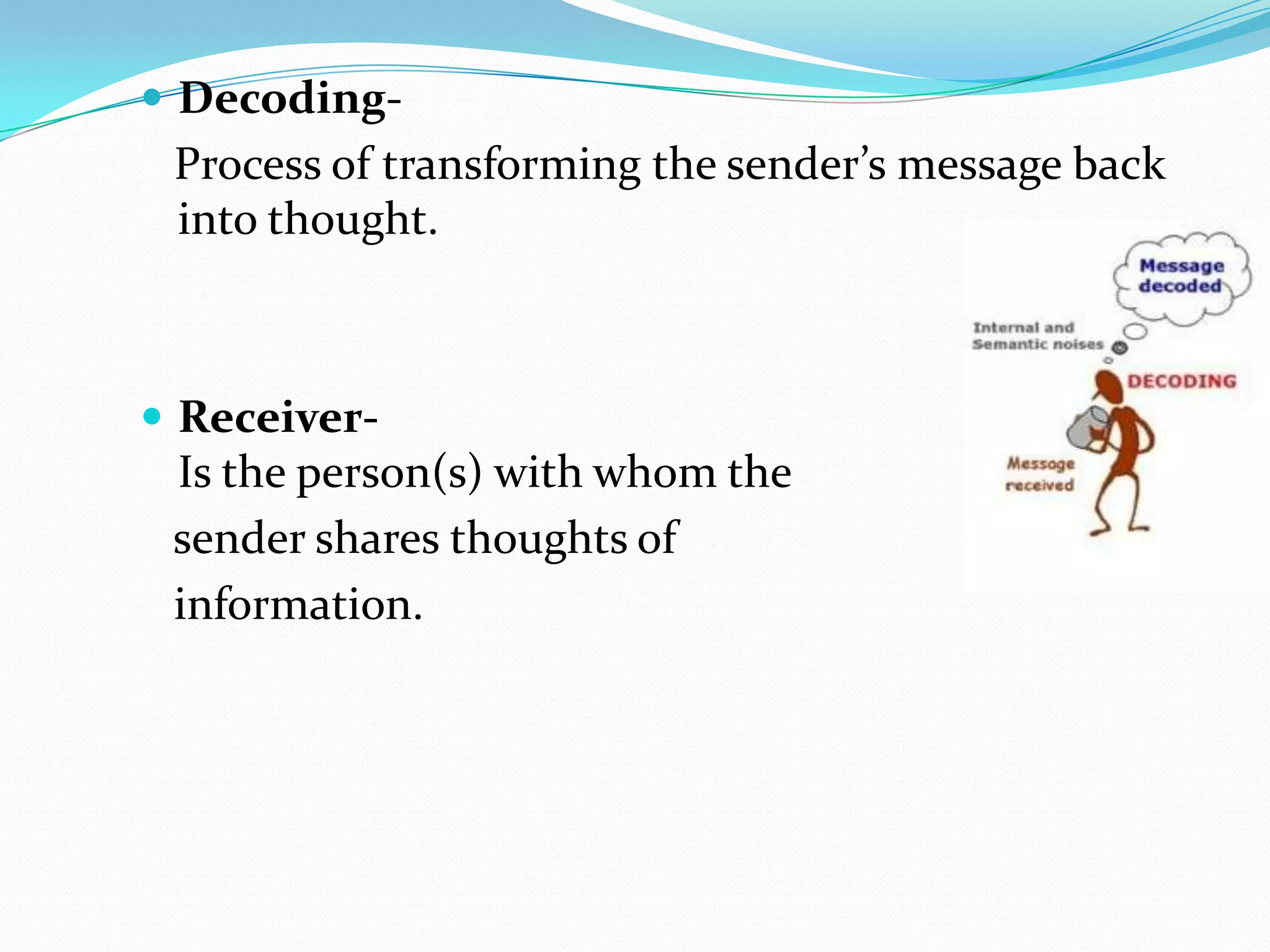  Decoding-

Process of transforming the sender’s message back
into thought.

 Receiver-

Is the person(s) with whom the
sender shares thoughts of
information.

 