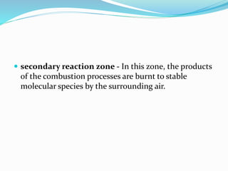  secondary reaction zone - In this zone, the products 
of the combustion processes are burnt to stable 
molecular species by the surrounding air. 
 