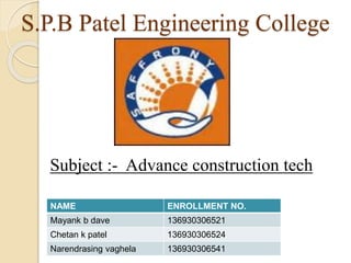 S.P.B Patel Engineering College
NAME ENROLLMENT NO.
Mayank b dave 136930306521
Chetan k patel 136930306524
Narendrasing vaghela 136930306541
Subject :- Advance construction tech
 