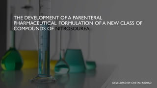 THE DEVELOPMENT OF A PARENTERAL
PHARMACEUTICAL FORMULATION OF A NEW CLASS OF
COMPOUNDS OF NITROSOUREA
DEVELOPED BY: CHETAN NISHAD
 