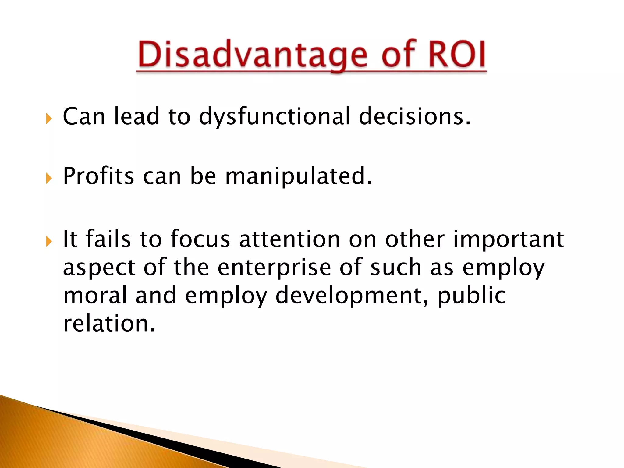 

Can lead to dysfunctional decisions.



Profits can be manipulated.



It fails to focus attention on other important
aspect of the enterprise of such as employ
moral and employ development, public
relation.

 