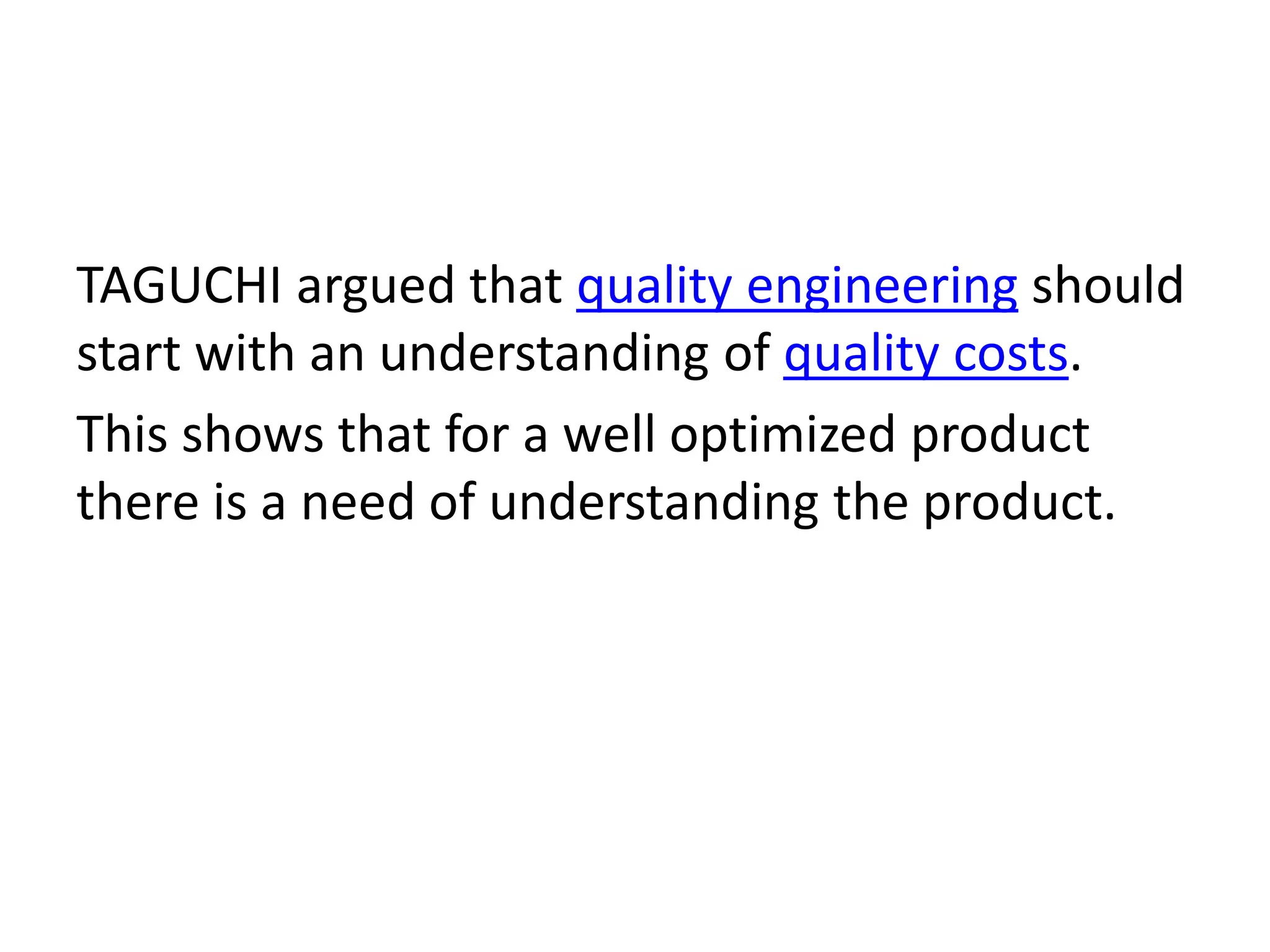 TAGUCHI argued that quality engineering should
start with an understanding of quality costs.
This shows that for a well optimized product
there is a need of understanding the product.
 