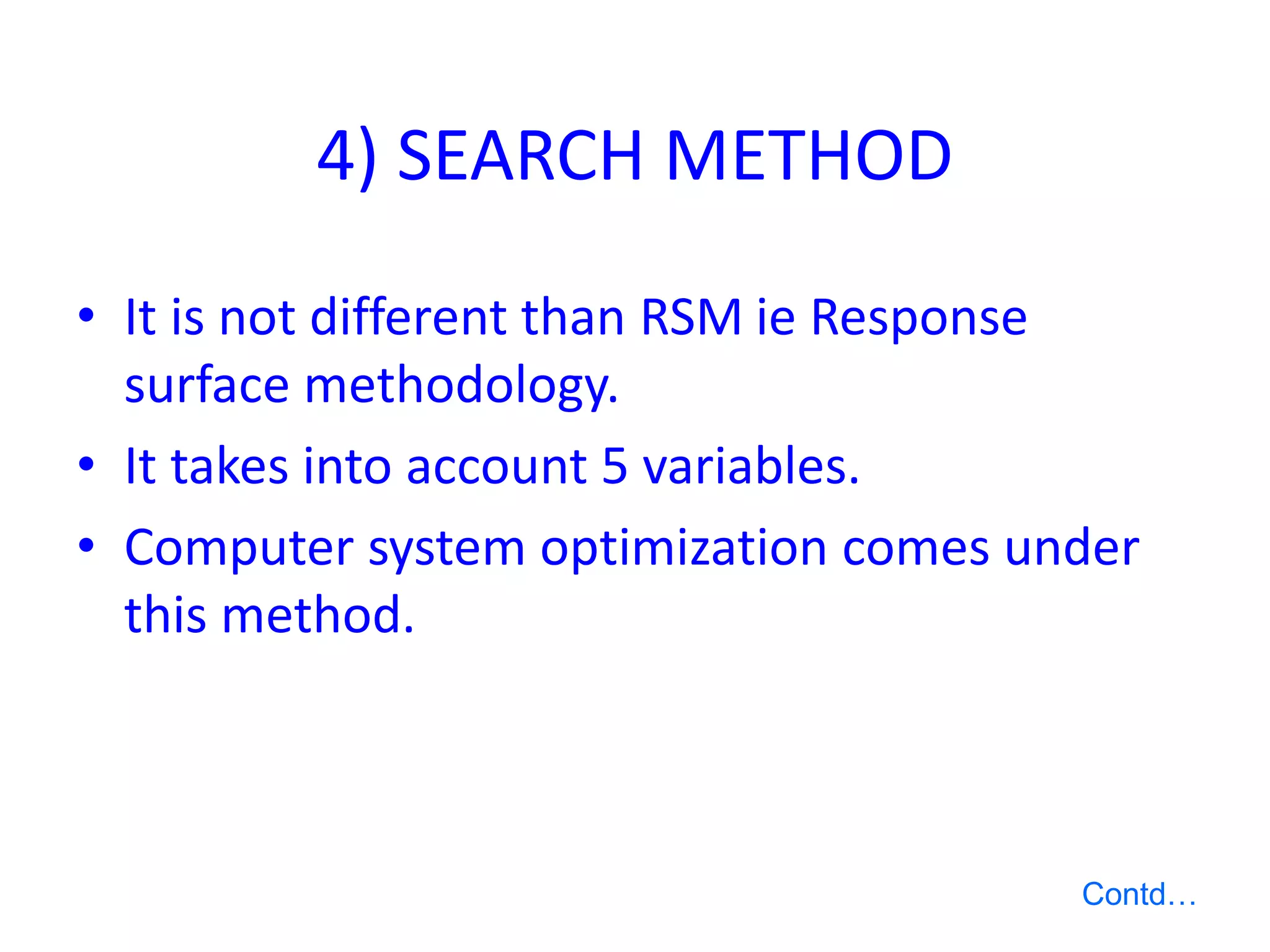 4) SEARCH METHOD
• It is not different than RSM ie Response
surface methodology.
• It takes into account 5 variables.
• Computer system optimization comes under
this method.
Contd…
 