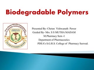 Presented By- Chetan Vishwanath Pawar
Guided By- Mrs. S S MUTHA MADAM
M.Pharmacy Sem -I
Department of Pharmaceutics
PDEA’s S.G.R.S. College of Pharmacy Saswad.
Biodegradable Polymers
 
