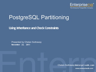 EnterpriseDB, Postgres Plus and Dynatune are trademarks of EnterpriseDB Corporation. Other names may be trademarks of their respective owners. © 2011. All rights reserved. PostgreSQL Partitioning Using Inheritance and Check Constraints Presented by Chetan Suttraway November 22, 2011 Chetan.Suttraway @enterprisedb.com 