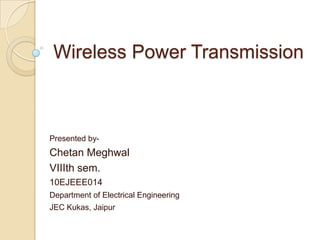 Wireless Power Transmission
Presented by-
Chetan Meghwal
VIIIth sem.
10EJEEE014
Department of Electrical Engineering
JEC Kukas, Jaipur
 