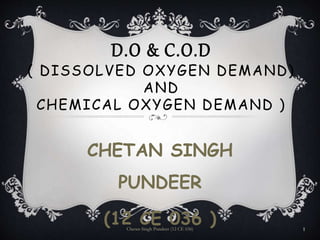 D.O & C.O.D
( DISSOLVED OXYGEN DEMAND)
AND
CHEMICAL OXYGEN DEMAND )
CHETAN SINGH
PUNDEER
(12 CE 036 )Chetan Singh Pundeer (12 CE 036) 1
 