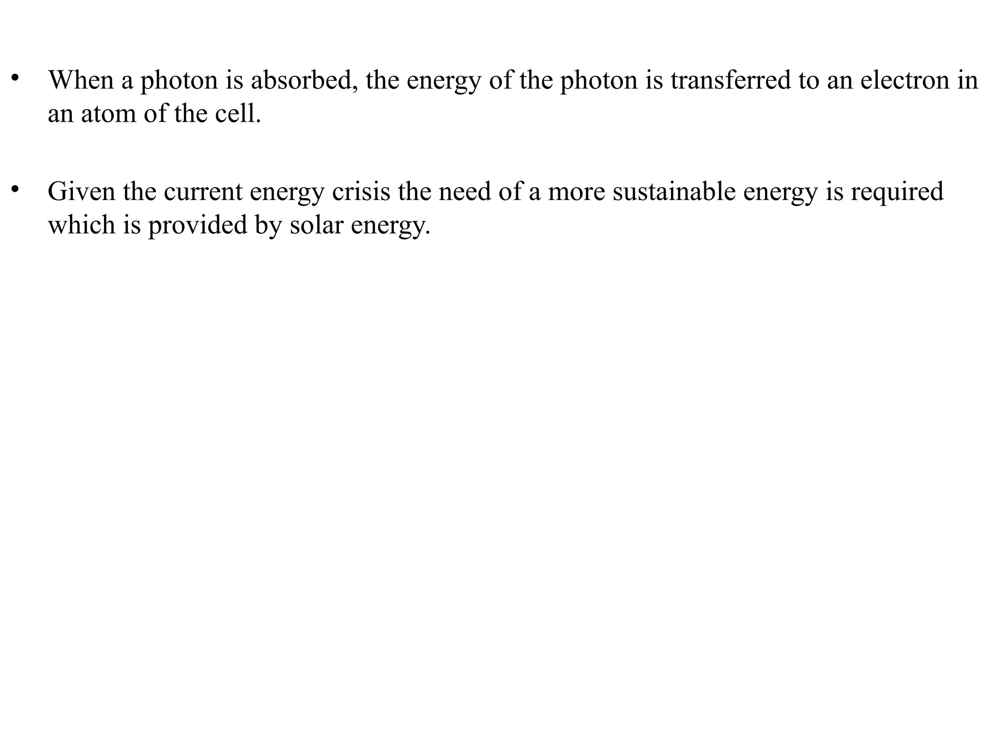• When a photon is absorbed, the energy of the photon is transferred to an electron in
an atom of the cell.
• Given the current energy crisis the need of a more sustainable energy is required
which is provided by solar energy.
 