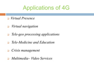 Applications of 4G


Virtual Presence



Virtual navigation



Tele-geo processing applications



Tele-Medicine and Education



Crisis management



Multimedia– Video Services

 
