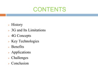 CONTENTS











History
3G and Its Limitations
4G Concepts
Key Technologies
Benefits
Applications
Challenges
Conclusion

 