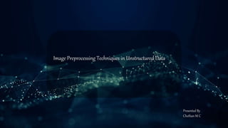 Image Preprocessing Techniques in Unstructured Data
Presented By
Chethan M C
 