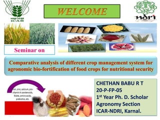 Comparative analysis of different crop management system for
agronomic bio-fortification of food crops for nutritional security
Seminar on
CHETHAN BABU R T
20-P-FP-05
1st Year Ph. D. Scholar
Agronomy Section
ICAR-NDRI, Karnal.
 