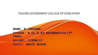 TAGORE GOVERNMENT COLLEGE OF EDUCATION
NAME: R.CHETHAN
COURSE: B.Sc.B.Ed MATHEMATICS(3RD
YEAR)
ROLLNO: 21EDM112
TOPIC: ABOUT MOUSE
 