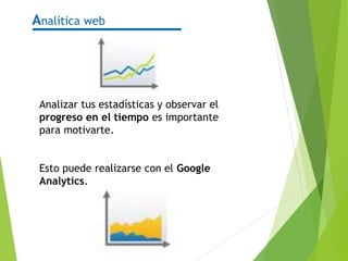 Analizar tus estadísticas y observar el
progreso en el tiempo es importante
para motivarte.
Esto puede realizarse con el Google
Analytics.
Analítica web
 