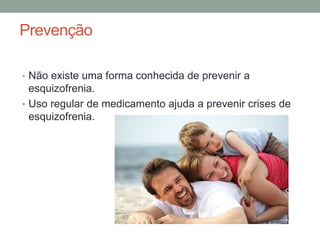 Prevenção
• Não existe uma forma conhecida de prevenir a
esquizofrenia.
• Uso regular de medicamento ajuda a prevenir crises de
esquizofrenia.
 