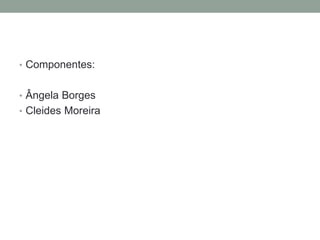 • Componentes:
• Ângela Borges
• Cleides Moreira
 