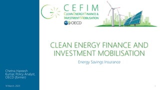 CLEAN ENERGY FINANCE AND
INVESTMENT MOBILISATION
Energy Savings Insurance
1
14 March, 2023
Chetna Hareesh
Kumar, Policy Analyst,
OECD (former)
 