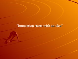 “ Innovation starts with an idea”
