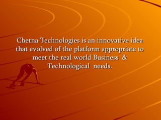 Chetna Technologies is an innovative idea that evolved of the platform appropriate to meet the real world Business & Technological needs.