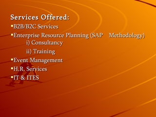 Services Offered: B2B/B2C Services Enterprise Resource Planning (SAP Methodology) i) Consultancy ii) Training Event Management H.R. Services IT & ITES