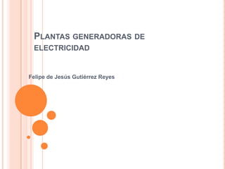 Plantas generadoras de electricidad  Felipe de Jesús Gutiérrez Reyes   