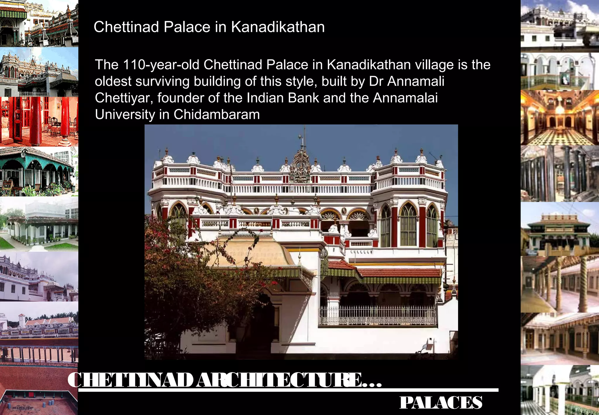 CHETTINADARCHITECTURE…
PALACES
Chettinad Palace in Kanadikathan
The 110-year-old Chettinad Palace in Kanadikathan village is the
oldest surviving building of this style, built by Dr Annamali
Chettiyar, founder of the Indian Bank and the Annamalai
University in Chidambaram
 