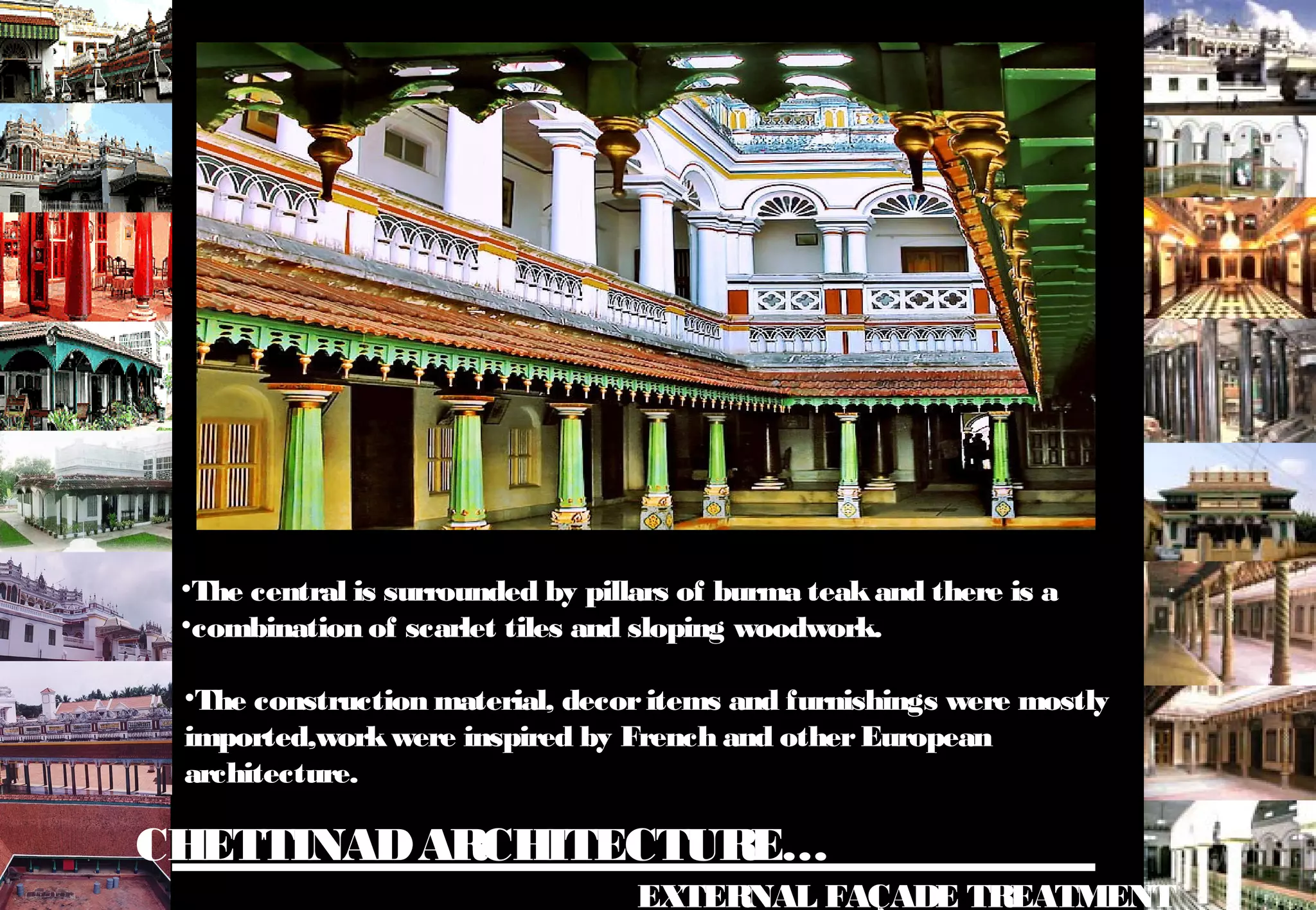 CHETTINADARCHITECTURE…
EXTERNAL FAÇADE TREATMENT
•The central is surrounded by pillars of burma teakand there is a
•combination of scarlet tiles and sloping woodwork.
•The construction material, decoritems and furnishings were mostly
imported,workwere inspired by French and otherEuropean
architecture.
 