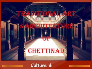 TRADITIONAL ART
&ARCHITECTURE
       OF
  CHETTINAD
   Culture &
 