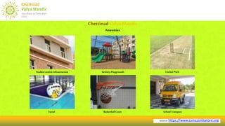 source:https://www.cvmcoimbatore.org
ChettinadVidyaMandir
Amenities
Studentcentricinfrastructure SensoryPlaygrounds
Futsal Basketball Court SchoolTransport
Cricket Pitch
 