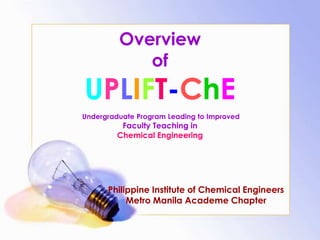 OverviewofUPLIFT-ChEUndergraduate Program Leading to Improved Faculty Teaching in Chemical Engineering Philippine Institute of Chemical Engineers Metro Manila Academe Chapter 