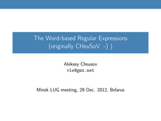 The Word-based Regular Expressions
(originally CHeuSoV :-) )
Aleksey Cheusov
vle@gmx.net
Minsk LUG meeting, 29 Dec. 2012, Belarus
 