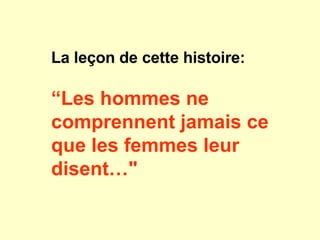 La leçon de cette histoire:  “ Les hommes ne comprennent jamais ce que les femmes leur disent…"   