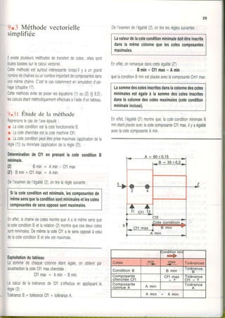 9r3 Méthodevectorielle
simplifiée
llexisteplusieursméthodesdetransfertdecotes;ellessont
toutesbaséessurlecalculvectoriel
Cetteméthodeestsurtoutintéressantelorsqu'ily aungrand
nombredechaînesouunnombreimportantdecomposantesdans
unemêmechaîne.C'estlecasnotammenlensimulationd'usr-
nage(chapitre17).
Cetteméthodeévitedeposerleséquations(1)ou(2)(g92);
lescalculsétantméthodiquemenleffectuésàI'aideduntableau.
9.31 Étude de la méthode
ReprenonslecasdeI'axeépaulé:
r LacoteconditionestlacolelonctionnelleB
I LacotecherchéeestlacolemachineCf1.
r Lacoleconditionpeutêtreprrsemaximale(applicationdela
règle(1))ouminimale(applicationdelarègle(2)).
DéteminationdeCl1enprenantla coteconditionB
minimale.
(2) Bmin= Amin-Cf1max
(2')Bmin+Cf1max= Amin
DeI'examendel'égalité(2),ontirelarèglesuivante:
Silacoleconditionestminimale,lescomposantesde
mêmesensquelaconditionsontminimalesetlescotes
composantesdesensopposésontmaximales.
EnefJet,lachaînedecotesmontrequeAalemêmesensque
lacoteconditionBetlarelation(2)montrequecesdeuxcores
sontminimales.DemêmelacoteCflalesensooposéàcelui
delacoteconditionBetelleestmaximale.
Exploitaliondutableau
Lasommedechaquecolonneétantégale,onobtientpar
soustractionlacoteCf1maxcherchée:
C f 1m a x= A m i n - B m i n .
LecalculdelatolérancedeCfls'eflectueenappliquantla
règle(3):
. ToléranceB=toléranceCf1+toléranceA.
Del'examendel'égalité(2),ontirelesrèglessuivantes
Lavaleurdelacoteconditionminimaledoitêtreinscrite
dansla mêmecolonnequelescotescomposanles
maximales.
Eneffetonremarquedanscelteégalité(2')
Bmin+Cf1max=Amin
quelaconditionBminestplacéeaveclacomposanteCm1max,
Lasommedescotesinscritesdanslacolonnedescotes
minimalesestégaleà lasommedescotesinscdtes
danslacolonnedescotesmaximales(cotecondition
minimaleincluse),
Eneffet,l'égalilé(2')montreque,lacoteconditionmrnimaleB
minétantplacéeaveclacotecomposanteCf1mu,ilyaégalité
aveclacotecomposanteAmin,
,onotlronmtr
c+
Cotes mtn--.1> màx<<- Tolérances
Condition B B min
lolerance
B
Composante
cherchée Cfl
Cf1 max Tolérance
c t 1 : 2
Composante
connue A A man Tolérance
A
A m i n = A m i n
 