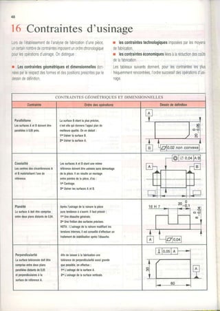 48
1 6
Lorsde|établissementdeIanalysedeIabricationdunepièce
uncertainnombredecontraintesimposentunordrechronologique
pourlesopérationsd'usinage,0ndistingue:
r Lescontraintesgéométriquesetdimensionnellesdon-
néesparlerespectdesformesetdesposrtionsprescritesparle
dessindedéJinition
r lescontraintestechnologiquesimposéesparlesmoyens
de{abricalion,
r lesconfainteséconomiquesliéesàlaréductiondescoûts
delafabrication.
Lestableauxsuivantsdonnent,pourlescontrainteslesplus
{réquemmentrencontrées,I'ordresuccessifdesopérationsd'usi-
naqe.
Contraintesd'usinage
CONTRAINTESGEOMETRIQUESET DIMENSIONNELLES
Conlrainle 0rdredesopérations Dessindedéfinilion
Parallélisme
LessurfacesAetBdoivenlêlre
parallèlesà0,05près.
LasurfaceBétantlaplusptécise,
c'eslellequidonneral'âppuiplande
meilleurequalité,0nendéduit:
lo UsinerlasurfaceB.
20UsinerlasurfaceA,
Coaxialité
LescenlresdescirconlérencesA
etBmalérialisentl'axede
rélérence.
LessurlacesAelBélantunemême
rélérencedoiventêtreusinéessansdémontaoe
delapièce.ll enrésulleunmonlage
entrepointesdelapièce,d'oir:
lo Centrage.
20UsinerlessurfacesAetB.
Planéité
LasurfaceAdoitêtrecomprise
entredeuxplansdislantsde0,04,
AprèsI'usinagedelarainurelapièce
auratendenceà s'ouvrir.ll lautprévoir:
lo Uneébauchegénérale.
20Unefinitiondessurlacesprécises.
NoTA: L'usinagedelarainuremodifiantles
tensionsinternes,il estconseilléd'effectuerun
lraitemenldeslabilisalionaorèsl'ébauche.
Perpendicularilé
Lasurfacelolérancéedoitêtre
compdseenkedeuxplans
parallèlesdistantsde0,05
etperpendiculairesà la
surfacederéférenceA.
Atindelaisserà lalabricationune
tolérancedeperpendiculadtéaussigrande
quepossible,oneflectue:
lo L'usinagedelasurfaceA,
20L'usinagedelasurlaceverlicale.
 