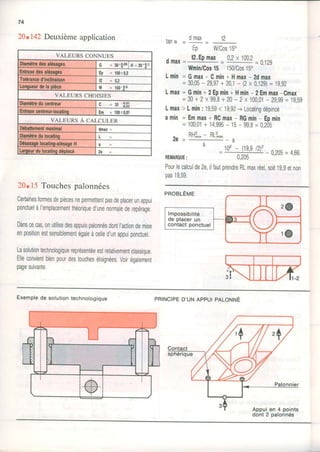 74
20.142Deuxièmeapplication
20.15 Touches palonnées
Certainesformesdepiècesnepermettentpasdeplacerunappui
ponctuelàI'emplacementthéoriqued'unenormalederepérage.
Danscecas,onutilisedesappuispalonnésdontI'actiondemise
enpositionestsensiblementégaleàcelled'unappuiponctuel.
Lasolutiontechnologiquereprésentéeestrelativementclassique,
Elleconvientbienpourdestoucheséloignées.Voirégalement
pagesuivante.
f^Â d max 12t d i l u = _
Eo WCostf
6p1 = t2.EPmax- 0,2x 100,2=0.12g
UVmin/Cos15 150/Cos15"
Lmin= Gmax- Cmin+Hmax- 2dmax
= 30,05- 29,97+ 20,1-(2x 0,129)= 19,92
Lmax= Gmin+2Epmin+Hmin- 2Emmax-Cmax
=30+2x gg,8+20-2x 100,01- 29,99= 19,59
Lmax> Lmin: 19,59< 19,92-+Locatingdépincé
amin= Emmax+ RCmax- RGmin- Epmin
= 100,01+ 14,995- 15- 99,8=0,2ô5
RH2 - QI2
2g _
',, ,min ,tLmax
_ a
'
= roz- (g,g l2)2
REMAROUE: 0,205
Pourlecalculde2e,ilfautprendreRLmuréel,soit1g,getnon
oas19.59.
- 0,205=4,66.
Exemplede solutiontechnologique PRINCIPED'UNAPPUIPNIOruruÉ
Appuien 4 points
dont 2 palonnés
/
 
