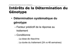 Stratégie diagnostique & suivi virologique


Intérêts de la Détermination du
Intérêts       Détermination
Génotype
Génotype
   • Détermination systématique du
     génotype
         – Facteur prédictif de la réponse au
           traitement
         – Conditionne
               . La dose de ribavirine
               . La durée du traitement (24 vs 48 semaines)
 