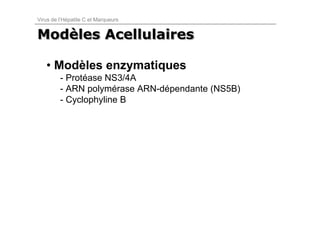 Virus de l’Hépatite C et Marqueurs


Modèles Acellulaires
Modèles

   • Modèles enzymatiques
         - Protéase NS3/4A
         - ARN polymérase ARN-dépendante (NS5B)
         - Cyclophyline B
 