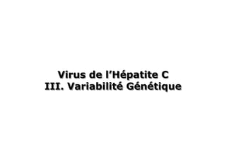 Virus de l’Hépatite C
            l’Hépatite
III. Variabilité Génétique
     Variabilité Génétique
 
