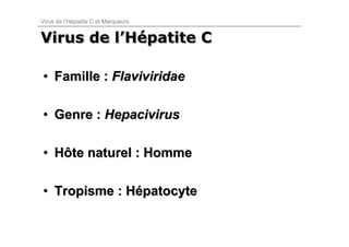 Virus de l’Hépatite C et Marqueurs


Virus de l’Hépatite C
         l’Hépatite

• Famille : Flaviviridae

• Genre : Hepacivirus

• Hôte naturel : Homme

• Tropisme : Hépatocyte
 