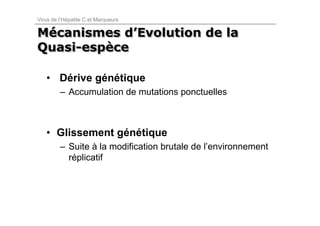 Virus de l’Hépatite C et Marqueurs

Mécanismes d’Evolution de la
Mécanismes d’Evolution
Quasi-espèce
Quasi-espèce

   • Dérive génétique
         – Accumulation de mutations ponctuelles



   • Glissement génétique
         – Suite à la modification brutale de l’environnement
           réplicatif
 