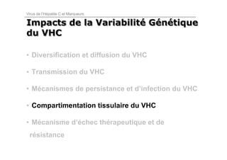 Virus de l’Hépatite C et Marqueurs

Impacts de la Variabilité Génétique
              Variabilité Génétique
du VHC

• Diversification et diffusion du VHC

• Transmission du VHC

• Mécanismes de persistance et d’infection du VHC

• Compartimentation tissulaire du VHC

• Mécanisme d’échec thérapeutique et de
 résistance
 